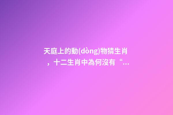 天庭上的動(dòng)物猜生肖，十二生肖中為何沒有“貓”這一屬相